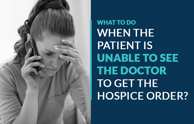 what to do when the patient is unable to see the doctor to get the hospice order